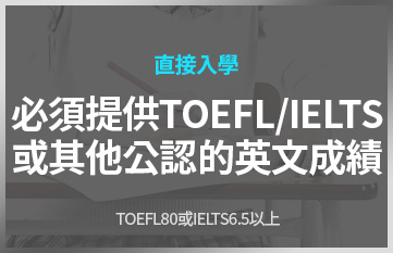 直接入學 必須提供TOFEL/IELTS 或其他公認的英文成績 TOFEL80或IELTS6.5以上